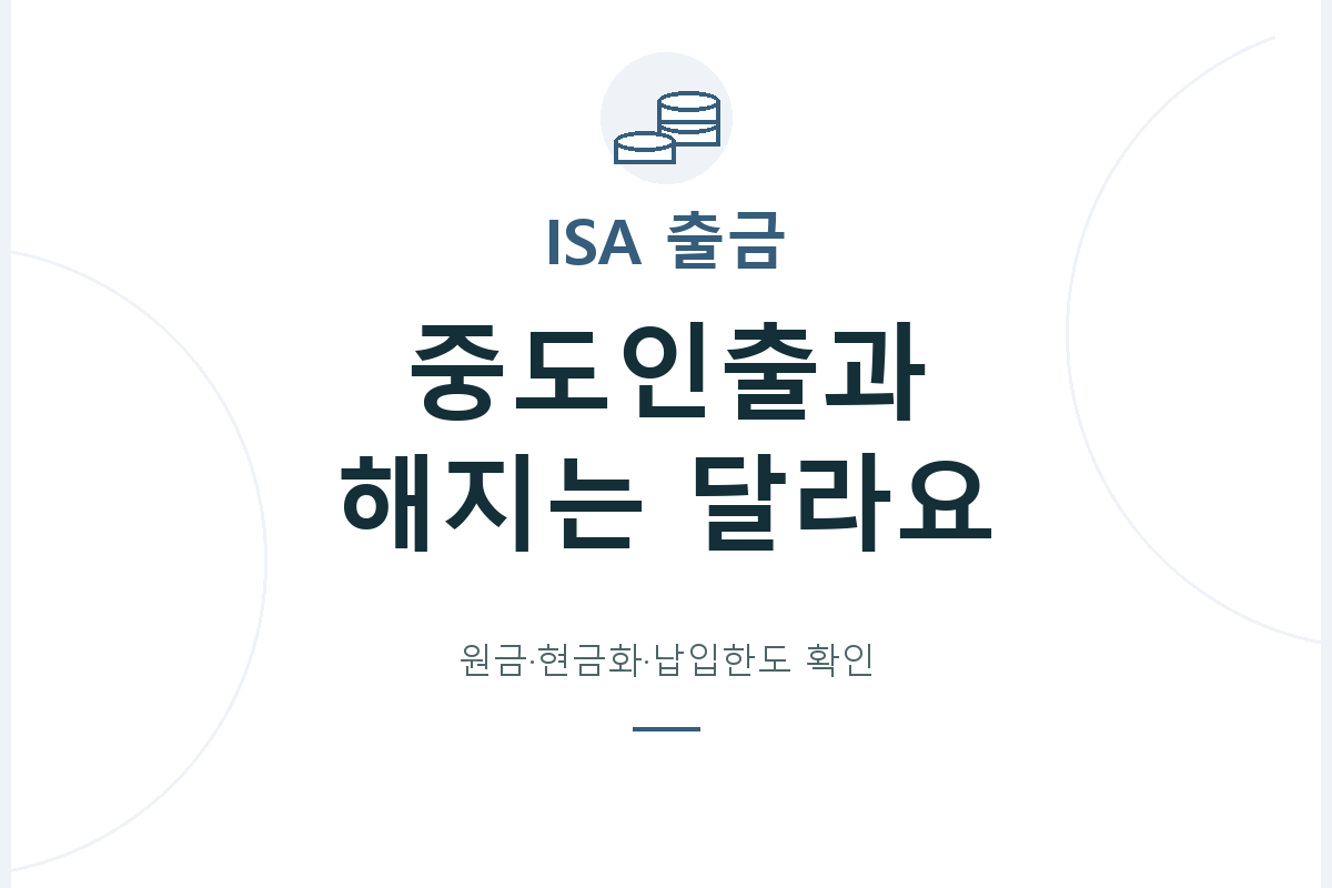 ISA의 중도인출과 계약 해지를 구분하고, 납입 원금·출금가능금액·현금화 일정과 인출 후 납입한도 변화를 확인하는 기준을 정리합니다.
