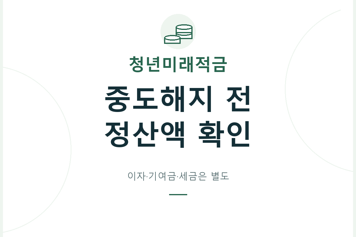 청년미래적금 중도해지 전 필요한 금액과 해지 유형을 나누고, 원금·은행이자·정부기여금·세금의 실제 정산 항목을 확인합니다.